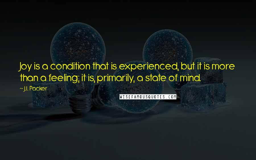 J.I. Packer Quotes: Joy is a condition that is experienced, but it is more than a feeling; it is, primarily, a state of mind.