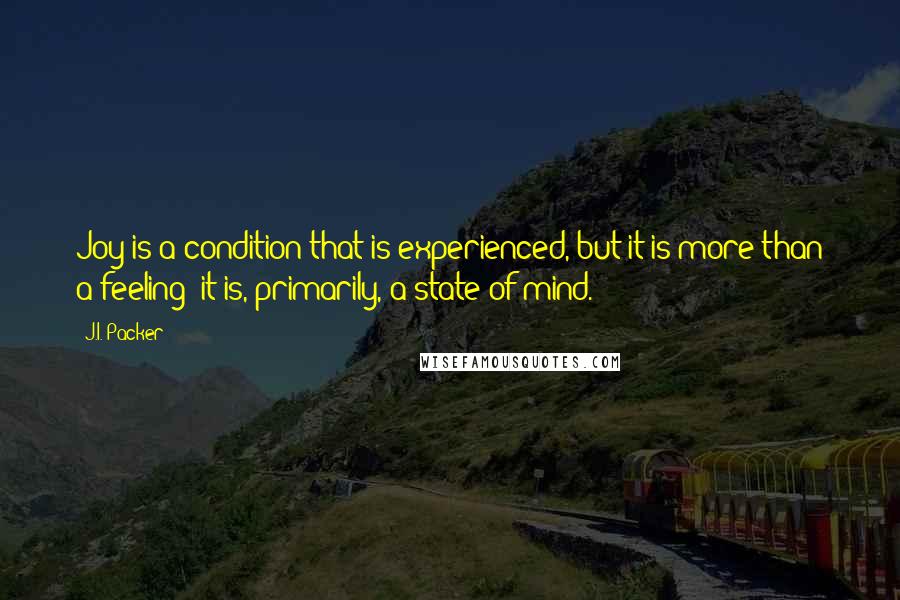 J.I. Packer Quotes: Joy is a condition that is experienced, but it is more than a feeling; it is, primarily, a state of mind.