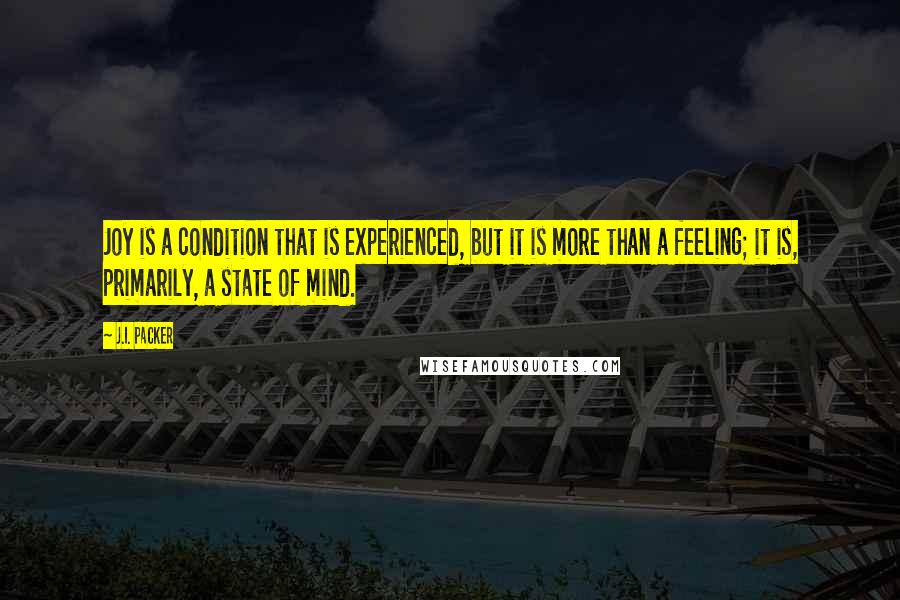 J.I. Packer Quotes: Joy is a condition that is experienced, but it is more than a feeling; it is, primarily, a state of mind.