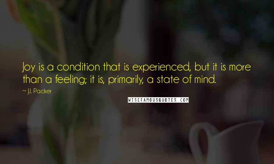 J.I. Packer Quotes: Joy is a condition that is experienced, but it is more than a feeling; it is, primarily, a state of mind.