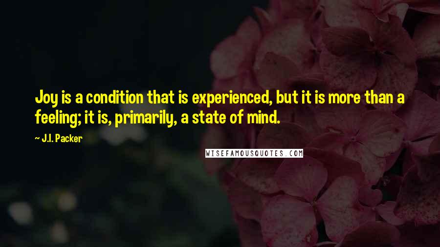 J.I. Packer Quotes: Joy is a condition that is experienced, but it is more than a feeling; it is, primarily, a state of mind.