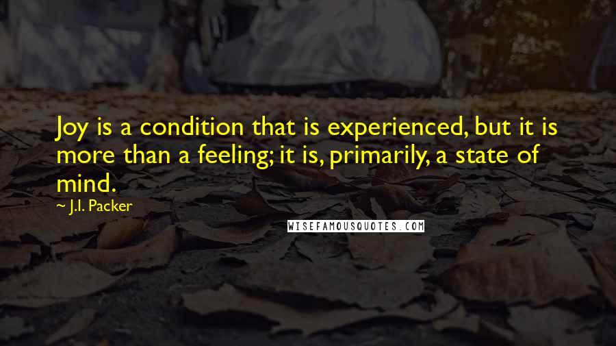 J.I. Packer Quotes: Joy is a condition that is experienced, but it is more than a feeling; it is, primarily, a state of mind.