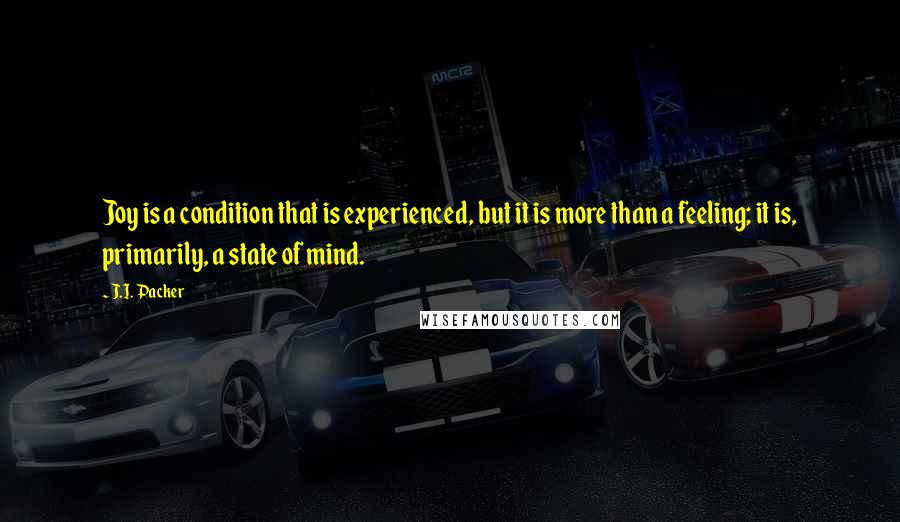 J.I. Packer Quotes: Joy is a condition that is experienced, but it is more than a feeling; it is, primarily, a state of mind.