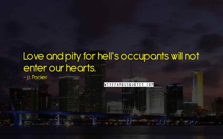 J.I. Packer Quotes: Love and pity for hell's occupants will not enter our hearts.