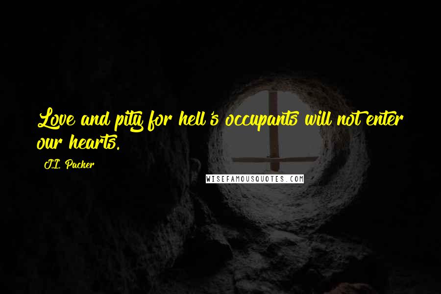 J.I. Packer Quotes: Love and pity for hell's occupants will not enter our hearts.