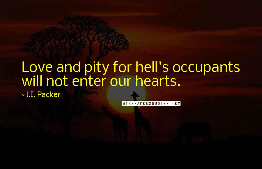 J.I. Packer Quotes: Love and pity for hell's occupants will not enter our hearts.