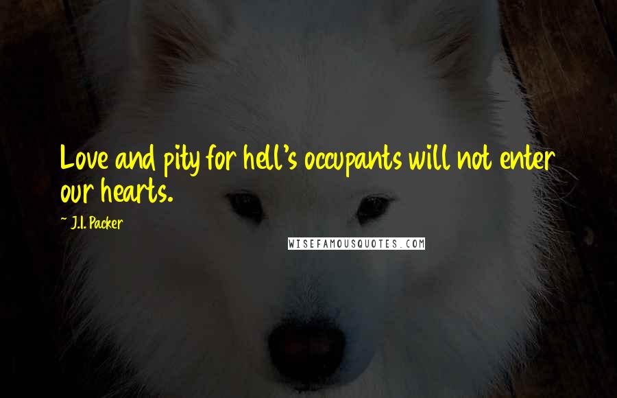 J.I. Packer Quotes: Love and pity for hell's occupants will not enter our hearts.