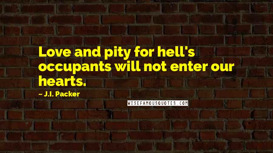 J.I. Packer Quotes: Love and pity for hell's occupants will not enter our hearts.