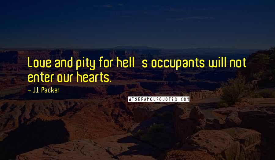 J.I. Packer Quotes: Love and pity for hell's occupants will not enter our hearts.
