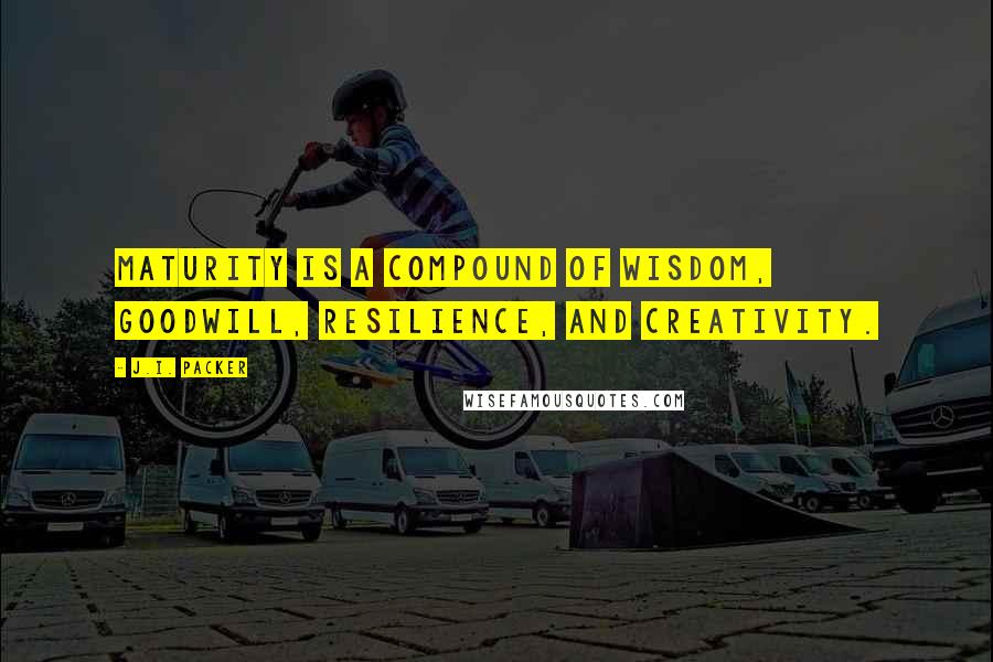 J.I. Packer Quotes: Maturity is a compound of wisdom, goodwill, resilience, and creativity.