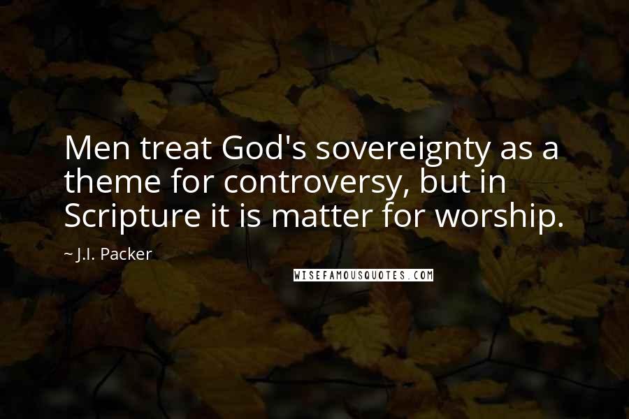 J.I. Packer Quotes: Men treat God's sovereignty as a theme for controversy, but in Scripture it is matter for worship.