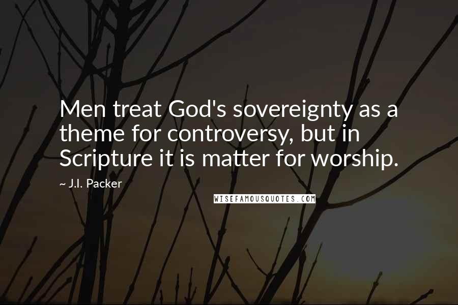 J.I. Packer Quotes: Men treat God's sovereignty as a theme for controversy, but in Scripture it is matter for worship.