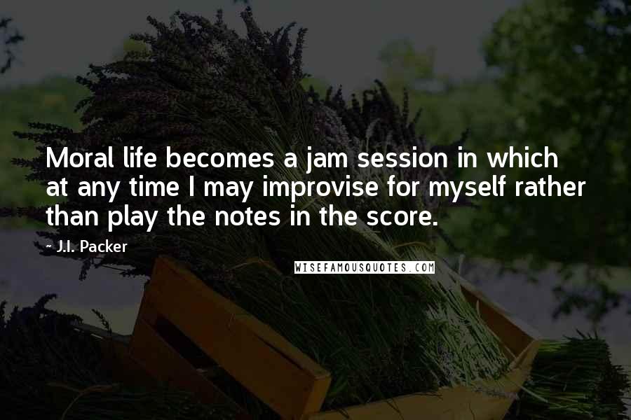 J.I. Packer Quotes: Moral life becomes a jam session in which at any time I may improvise for myself rather than play the notes in the score.