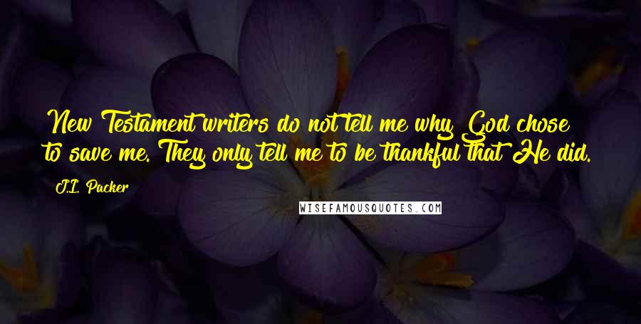 J.I. Packer Quotes: New Testament writers do not tell me why God chose to save me. They only tell me to be thankful that He did.