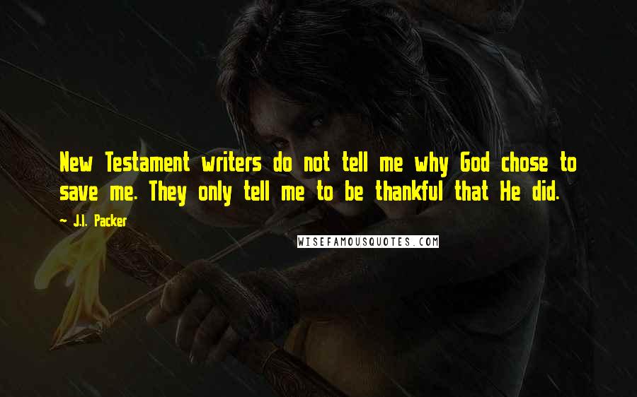 J.I. Packer Quotes: New Testament writers do not tell me why God chose to save me. They only tell me to be thankful that He did.