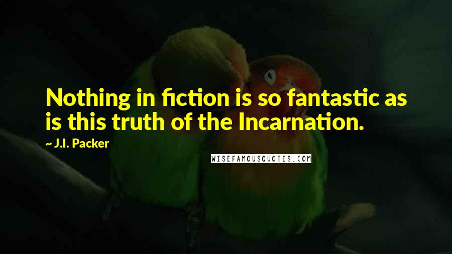 J.I. Packer Quotes: Nothing in fiction is so fantastic as is this truth of the Incarnation.