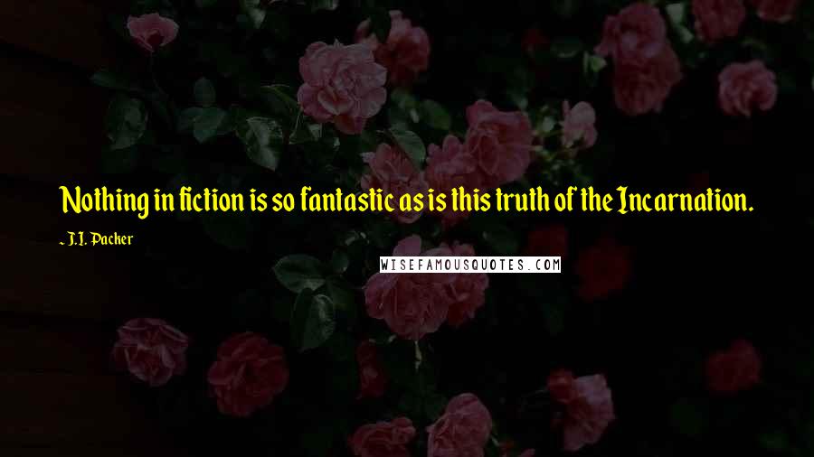 J.I. Packer Quotes: Nothing in fiction is so fantastic as is this truth of the Incarnation.