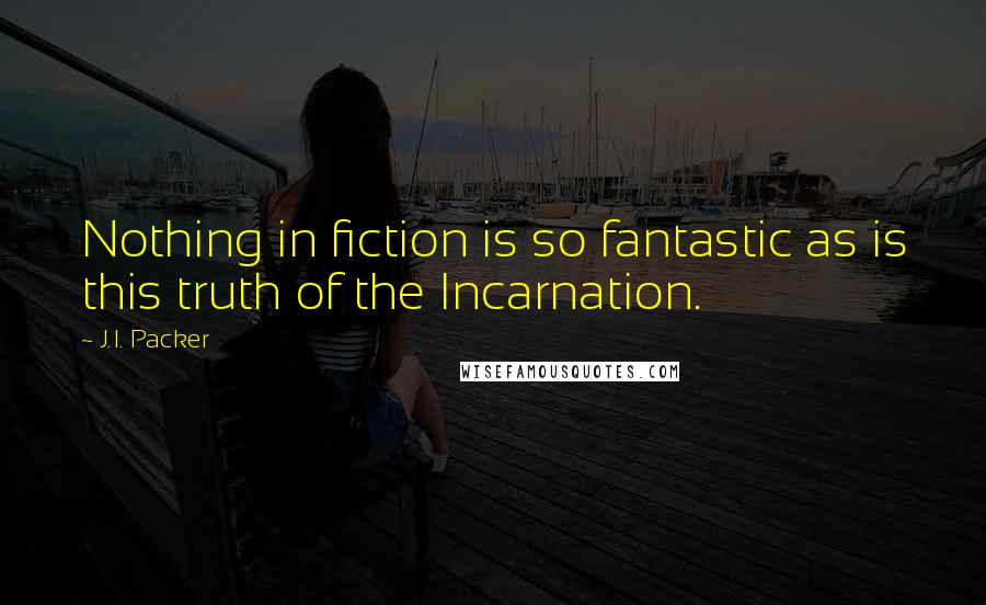 J.I. Packer Quotes: Nothing in fiction is so fantastic as is this truth of the Incarnation.