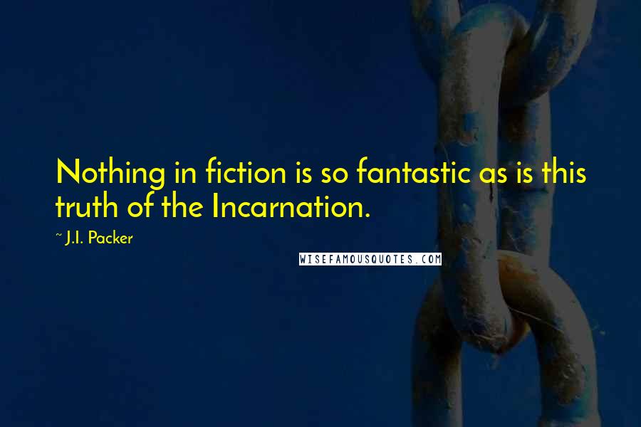 J.I. Packer Quotes: Nothing in fiction is so fantastic as is this truth of the Incarnation.