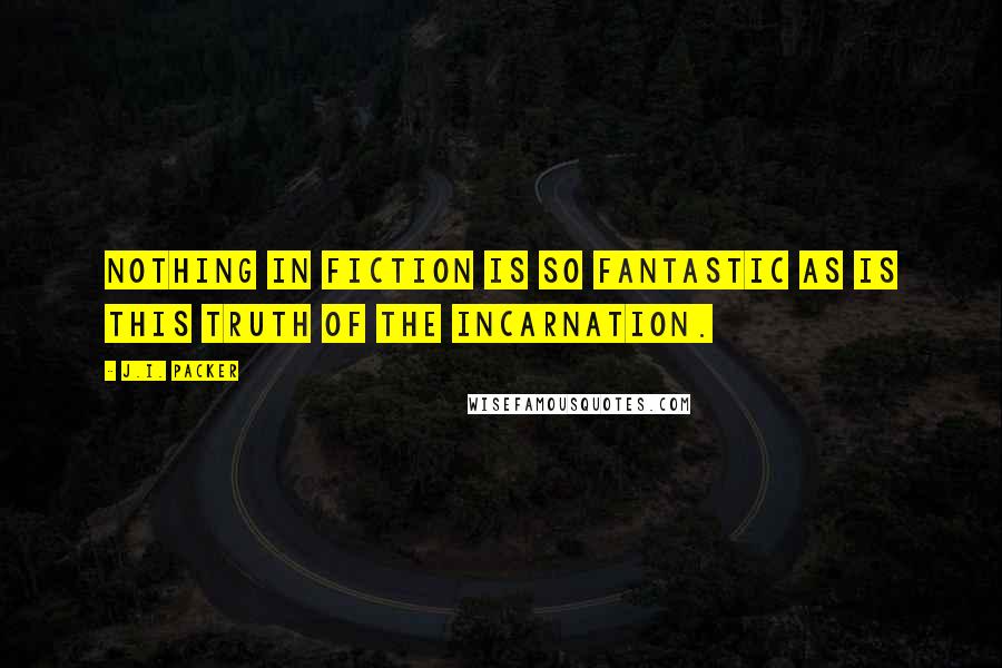 J.I. Packer Quotes: Nothing in fiction is so fantastic as is this truth of the Incarnation.