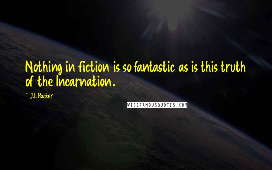 J.I. Packer Quotes: Nothing in fiction is so fantastic as is this truth of the Incarnation.