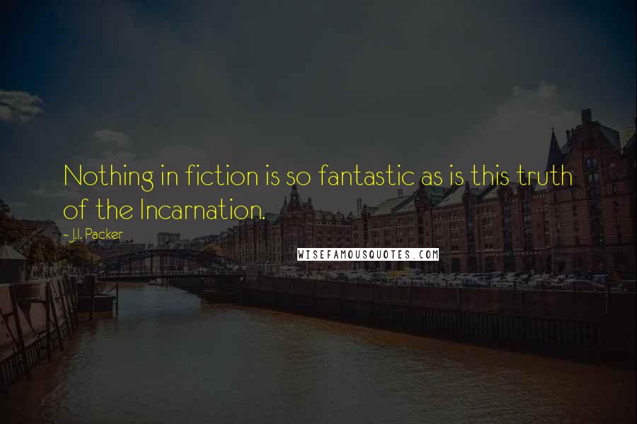 J.I. Packer Quotes: Nothing in fiction is so fantastic as is this truth of the Incarnation.