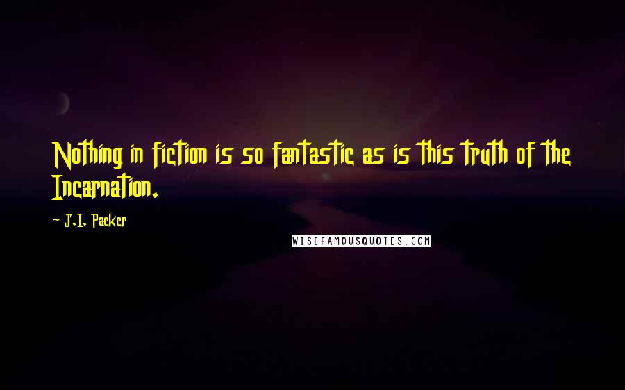 J.I. Packer Quotes: Nothing in fiction is so fantastic as is this truth of the Incarnation.