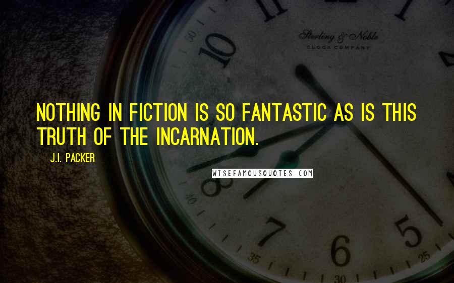 J.I. Packer Quotes: Nothing in fiction is so fantastic as is this truth of the Incarnation.