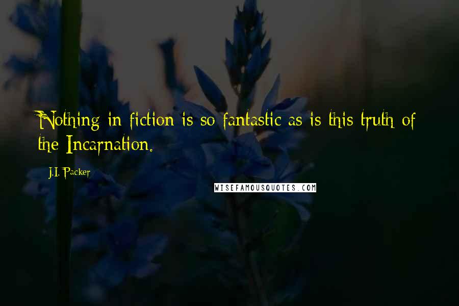 J.I. Packer Quotes: Nothing in fiction is so fantastic as is this truth of the Incarnation.