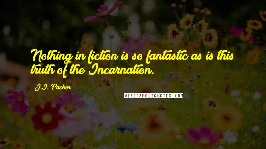 J.I. Packer Quotes: Nothing in fiction is so fantastic as is this truth of the Incarnation.