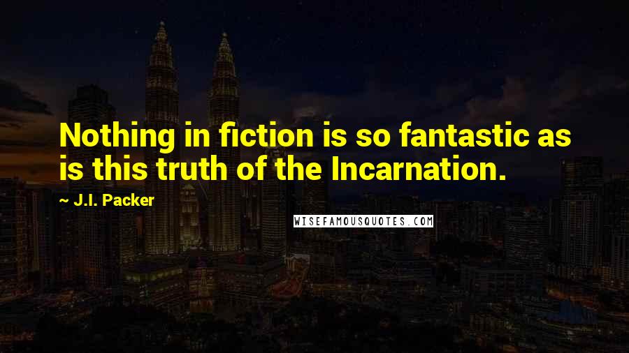J.I. Packer Quotes: Nothing in fiction is so fantastic as is this truth of the Incarnation.