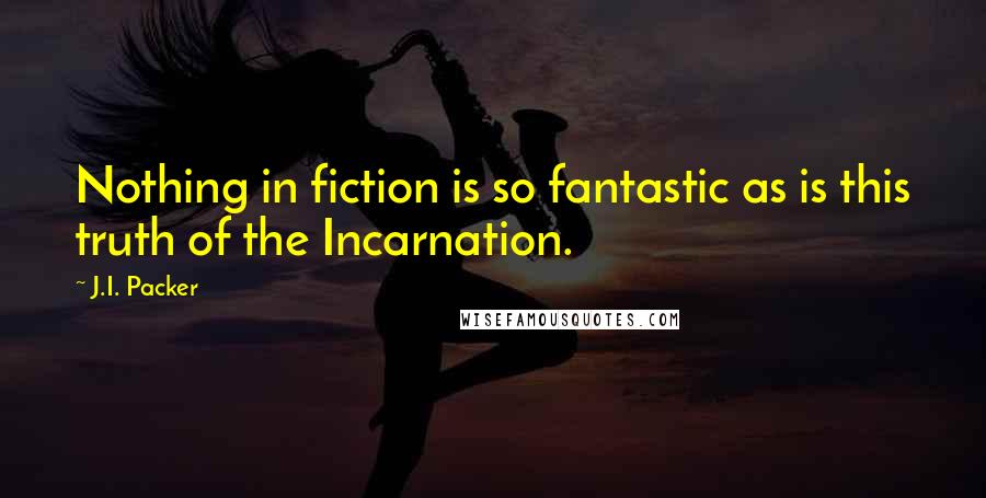 J.I. Packer Quotes: Nothing in fiction is so fantastic as is this truth of the Incarnation.