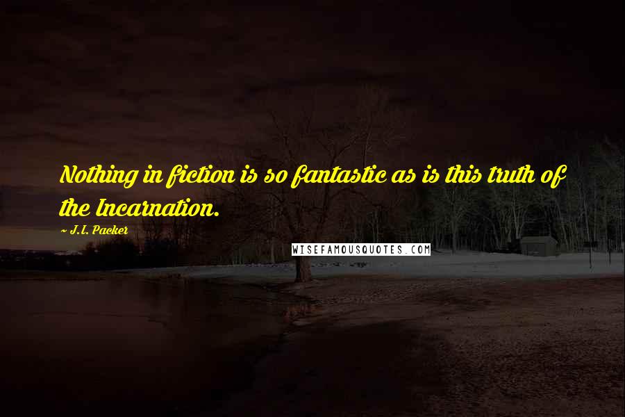 J.I. Packer Quotes: Nothing in fiction is so fantastic as is this truth of the Incarnation.