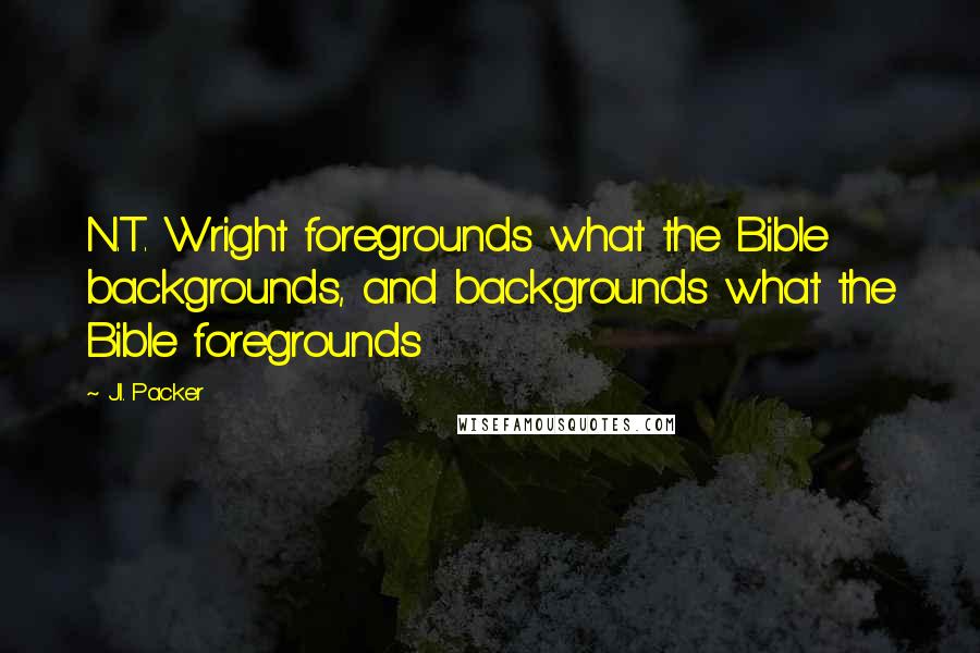 J.I. Packer Quotes: N.T. Wright foregrounds what the Bible backgrounds, and backgrounds what the Bible foregrounds