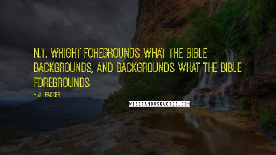 J.I. Packer Quotes: N.T. Wright foregrounds what the Bible backgrounds, and backgrounds what the Bible foregrounds