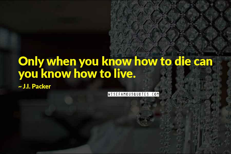 J.I. Packer Quotes: Only when you know how to die can you know how to live.