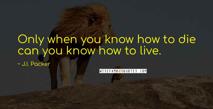 J.I. Packer Quotes: Only when you know how to die can you know how to live.