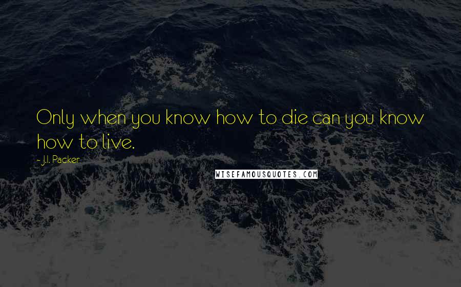 J.I. Packer Quotes: Only when you know how to die can you know how to live.