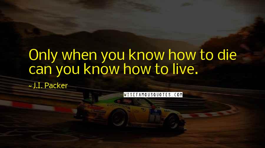 J.I. Packer Quotes: Only when you know how to die can you know how to live.