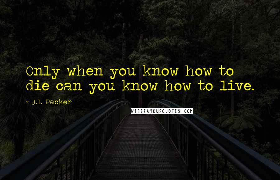 J.I. Packer Quotes: Only when you know how to die can you know how to live.