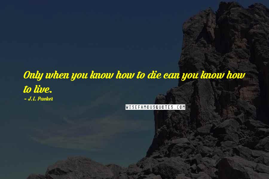 J.I. Packer Quotes: Only when you know how to die can you know how to live.