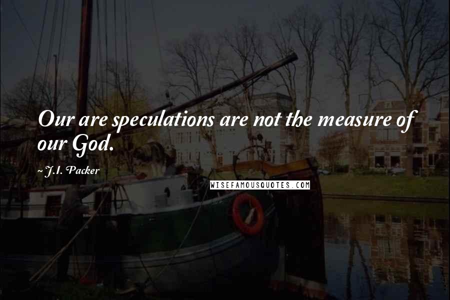 J.I. Packer Quotes: Our are speculations are not the measure of our God.