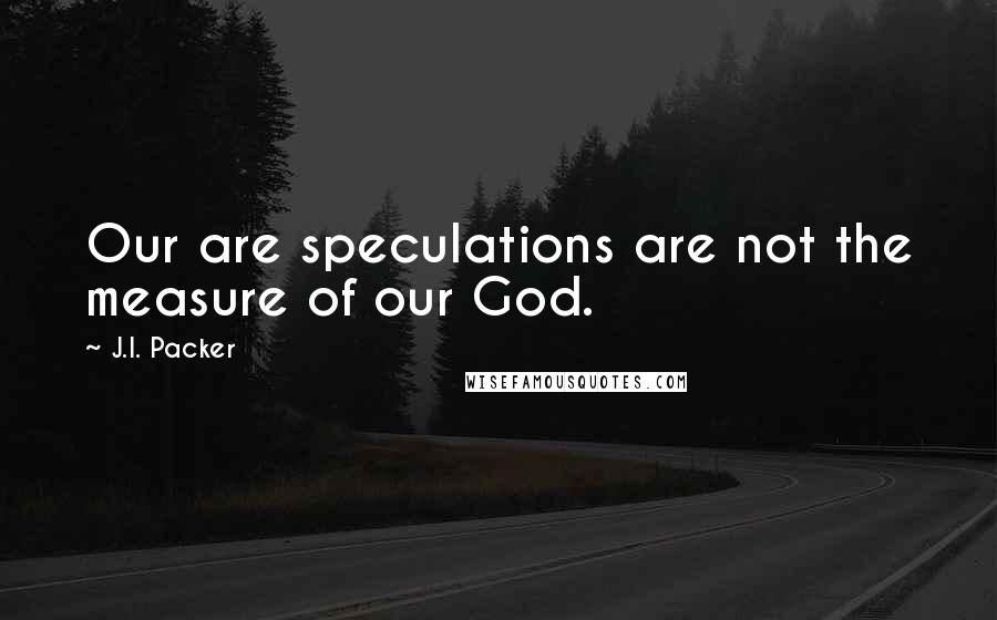 J.I. Packer Quotes: Our are speculations are not the measure of our God.