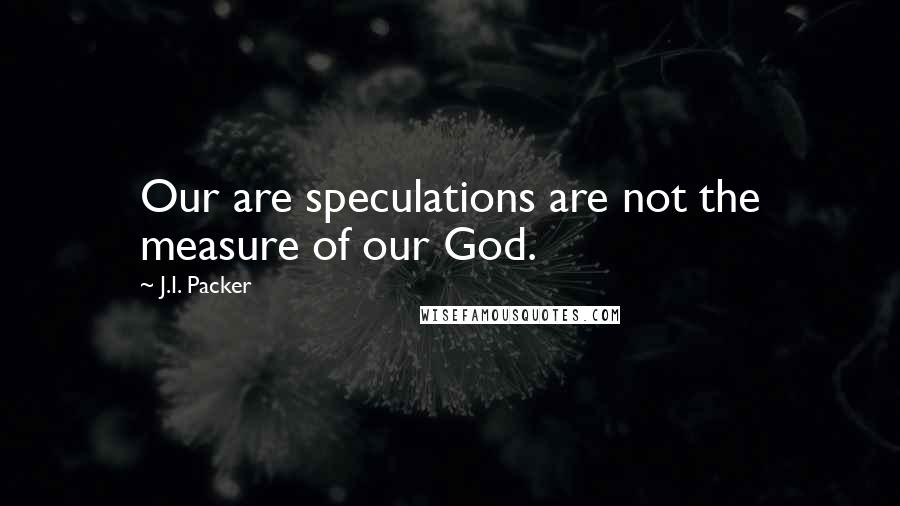 J.I. Packer Quotes: Our are speculations are not the measure of our God.