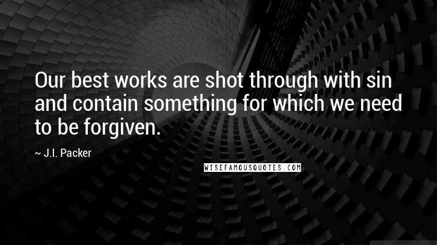 J.I. Packer Quotes: Our best works are shot through with sin and contain something for which we need to be forgiven.