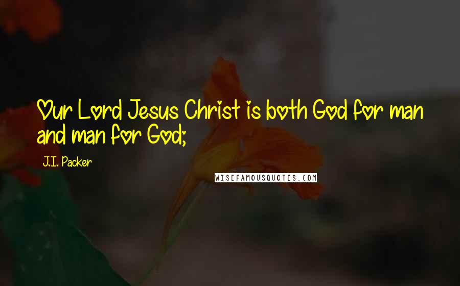 J.I. Packer Quotes: Our Lord Jesus Christ is both God for man and man for God;