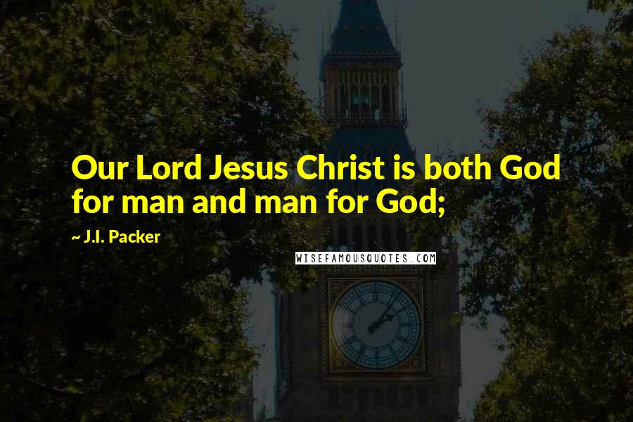 J.I. Packer Quotes: Our Lord Jesus Christ is both God for man and man for God;