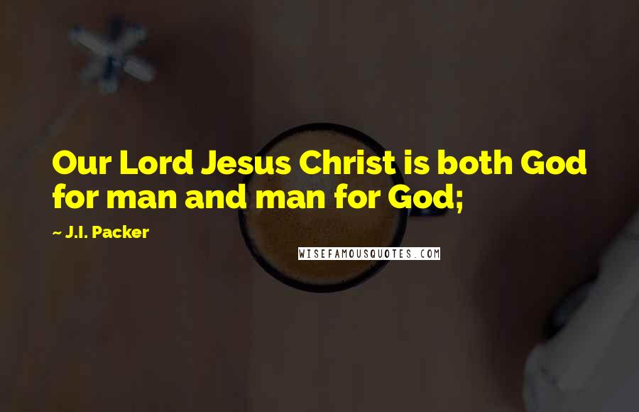 J.I. Packer Quotes: Our Lord Jesus Christ is both God for man and man for God;