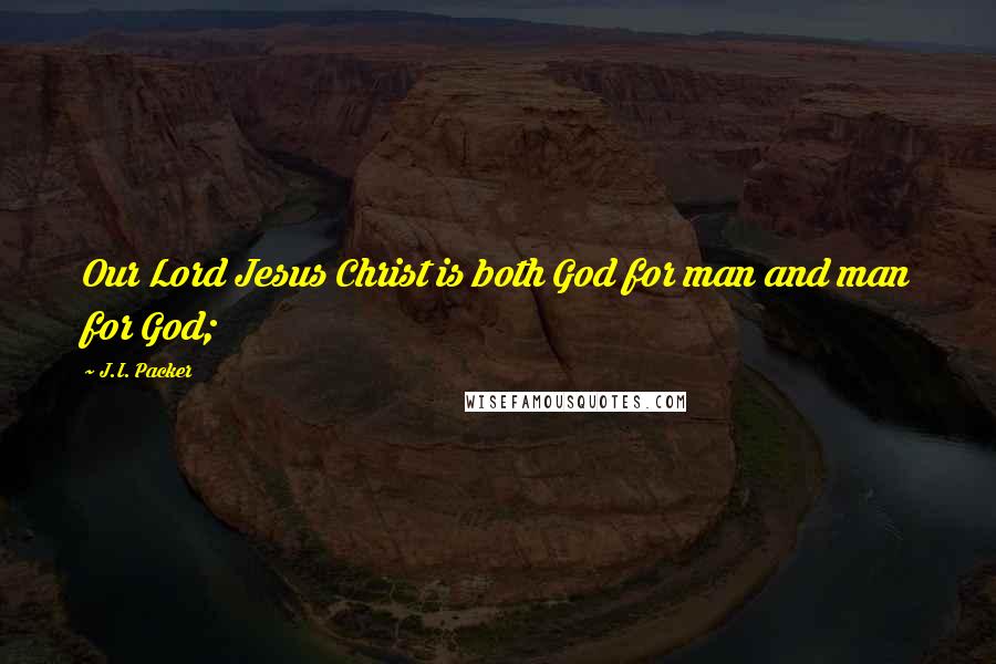 J.I. Packer Quotes: Our Lord Jesus Christ is both God for man and man for God;