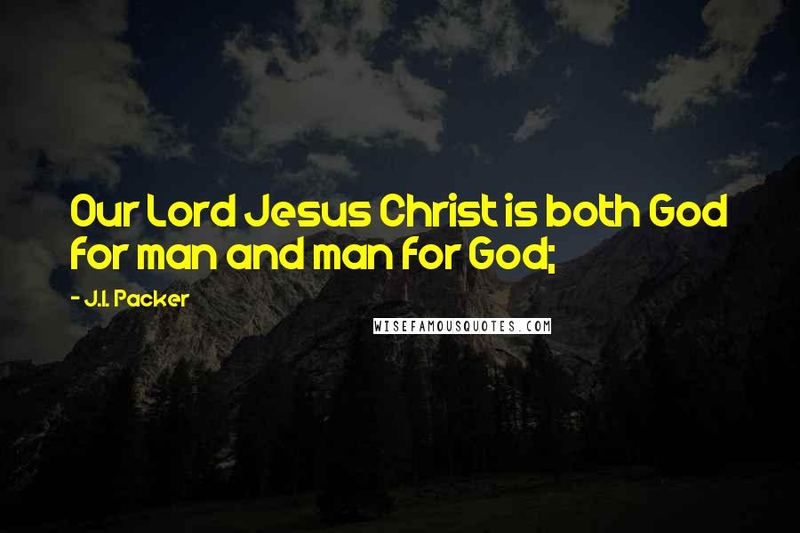 J.I. Packer Quotes: Our Lord Jesus Christ is both God for man and man for God;